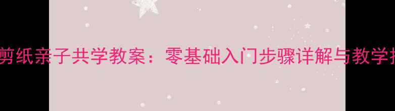 图片 传统剪纸亲子共学教案：零基础入门步骤详解与教学技巧2
