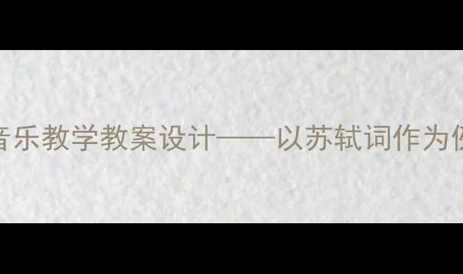 图片 但愿人长久古诗词音乐教学教案设计——以苏轼词作为例的跨学科融合实践