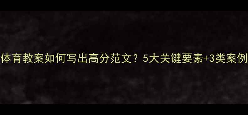 图片 体育教案如何写出高分范文？5大关键要素+3类案例