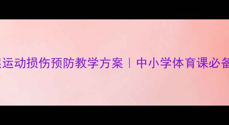 图片 体育教案运动损伤预防教学方案｜中小学体育课必备指南✅2