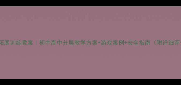 图片 体育课拓展训练教案｜初中高中分层教学方案+游戏案例+安全指南（附详细评分表）1