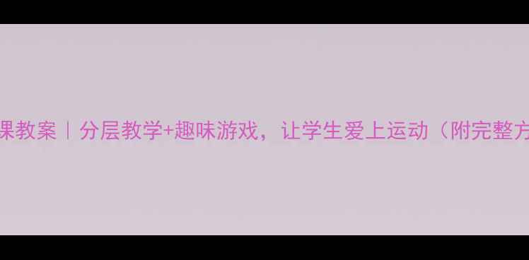图片 体育课教案｜分层教学+趣味游戏，让学生爱上运动（附完整方案）