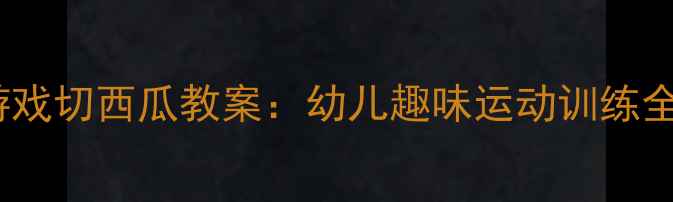 图片 体能游戏切西瓜教案：幼儿趣味运动训练全攻略2