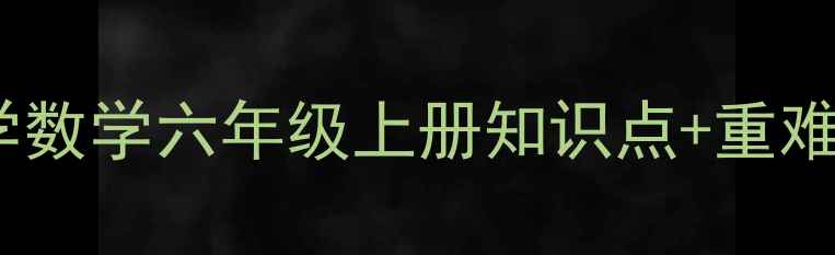 图片 保姆级教案｜小学数学六年级上册知识点+重难点+易错题全攻略