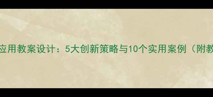 图片 信息技术应用教案设计：5大创新策略与10个实用案例（附教学模板）