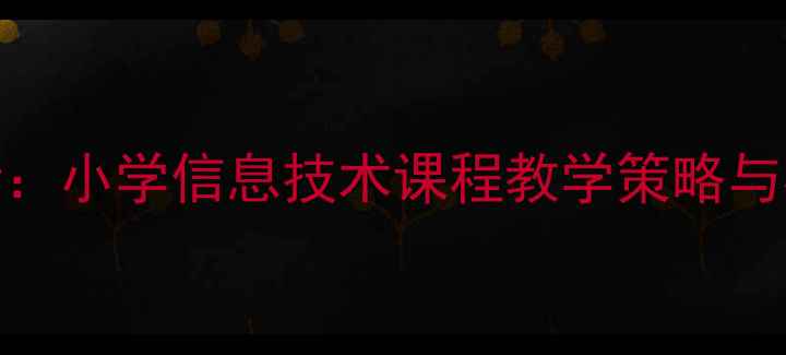 图片 信息技术赋能教育创新：小学信息技术课程教学策略与核心素养培养实践研究