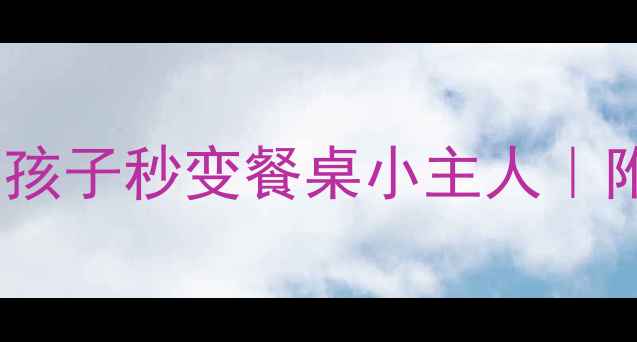 图片 做客礼仪通关秘籍5个步骤让孩子秒变餐桌小主人｜附超实用教案（收藏夹存好）