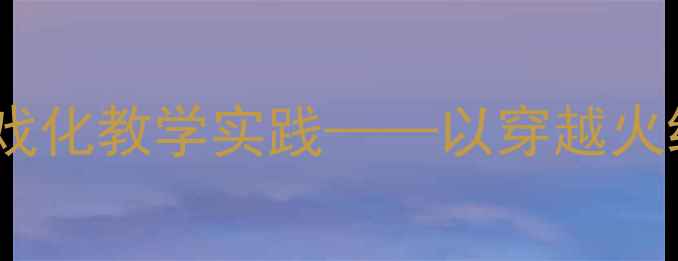 图片 健康教案设计：沉浸式游戏化教学实践——以穿越火线为蓝本的互动课堂方案1