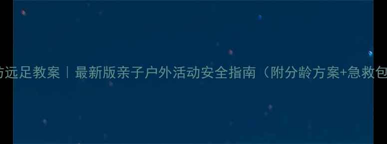 图片 健康预防远足教案｜最新版亲子户外活动安全指南（附分龄方案+急救包清单）1