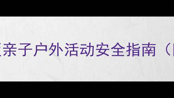 图片 健康预防远足教案｜最新版亲子户外活动安全指南（附分龄方案+急救包清单）2