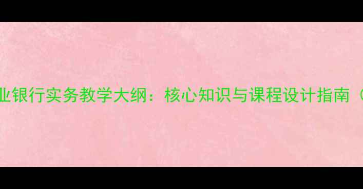 图片 储蓄存款与商业银行实务教学大纲：核心知识与课程设计指南（附120+案例）