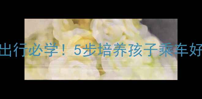 图片 儿童乘车礼仪教案｜安全出行必学！5步培养孩子乘车好习惯（附教学模板）🚗✨