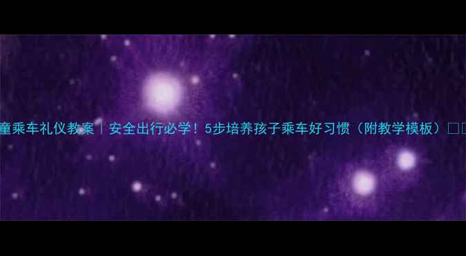 图片 儿童乘车礼仪教案｜安全出行必学！5步培养孩子乘车好习惯（附教学模板）🚗✨2