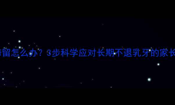 图片 儿童乳牙滞留怎么办？3步科学应对长期不退乳牙的家长必读指南2