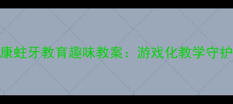图片 儿童健康蛀牙教育趣味教案：游戏化教学守护小牙齿