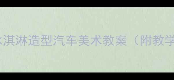 图片 儿童创意绘画课：冰淇淋造型汽车美术教案（附教学步骤与材料清单）1