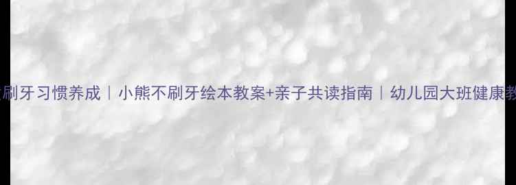 图片 儿童刷牙习惯养成｜小熊不刷牙绘本教案+亲子共读指南｜幼儿园大班健康教案1