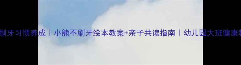 图片 儿童刷牙习惯养成｜小熊不刷牙绘本教案+亲子共读指南｜幼儿园大班健康教案2
