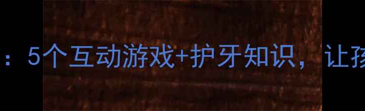 图片 儿童刷牙教案：5个互动游戏+护牙知识，让孩子爱上刷牙2