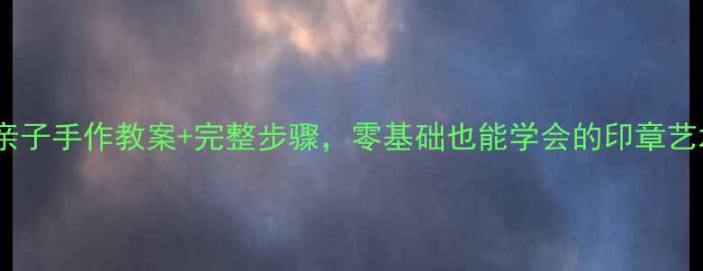 图片 儿童印章课亲子手作教案+完整步骤，零基础也能学会的印章艺术启蒙指南2