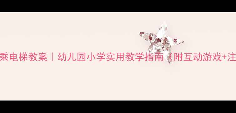 图片 儿童安全乘电梯教案｜幼儿园小学实用教学指南（附互动游戏+注意事项）