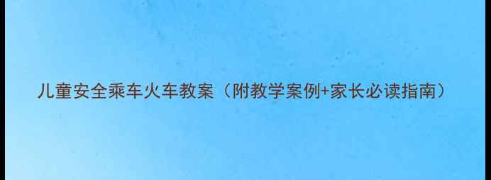 图片 儿童安全乘车火车教案（附教学案例+家长必读指南）
