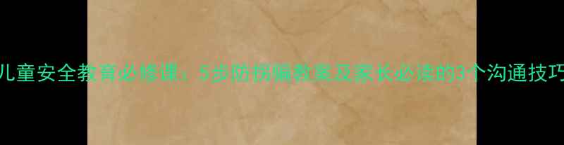图片 儿童安全教育必修课：5步防拐骗教案及家长必读的3个沟通技巧