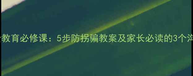 图片 儿童安全教育必修课：5步防拐骗教案及家长必读的3个沟通技巧2