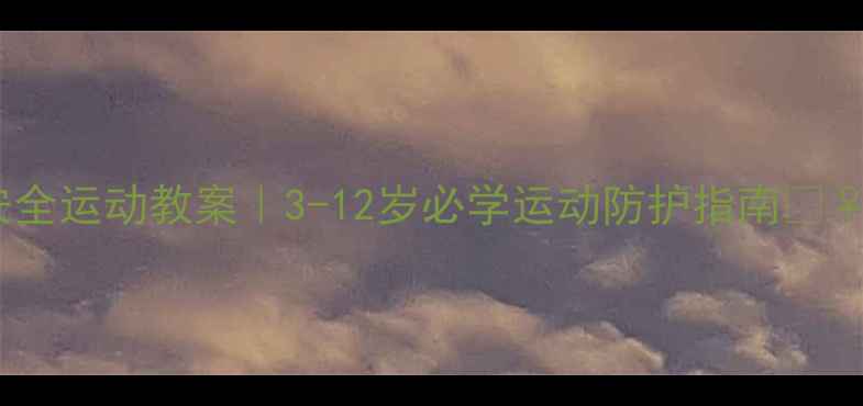 图片 儿童安全运动教案｜3-12岁必学运动防护指南🏃♀️💪1