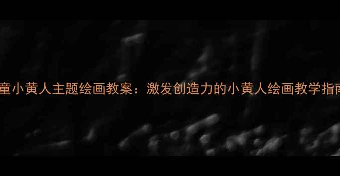 图片 儿童小黄人主题绘画教案：激发创造力的小黄人绘画教学指南1