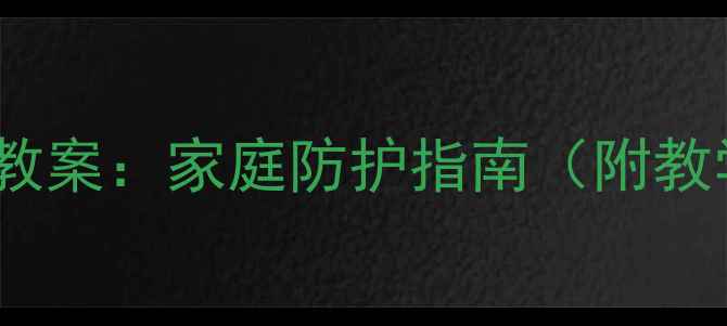 图片 儿童居家安全常识教案：家庭防护指南（附教学方案+演练视频）