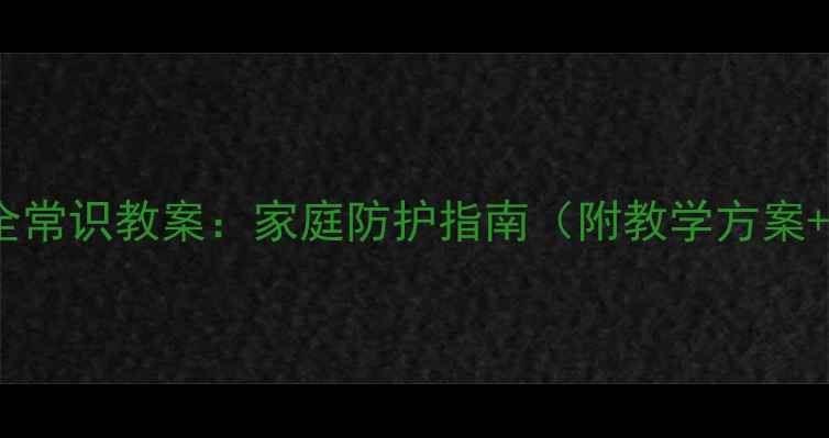 图片 儿童居家安全常识教案：家庭防护指南（附教学方案+演练视频）1