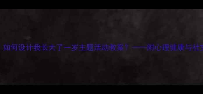 图片 儿童成长教育：如何设计我长大了一岁主题活动教案？——附心理健康与社交能力培养方案
