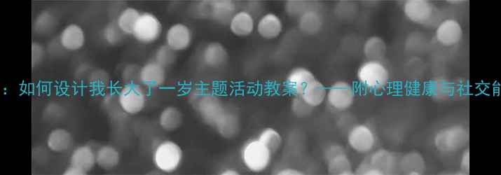图片 儿童成长教育：如何设计我长大了一岁主题活动教案？——附心理健康与社交能力培养方案2