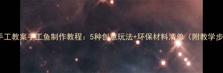 图片 儿童手工教案手工鱼制作教程：5种创意玩法+环保材料清单（附教学步骤）1