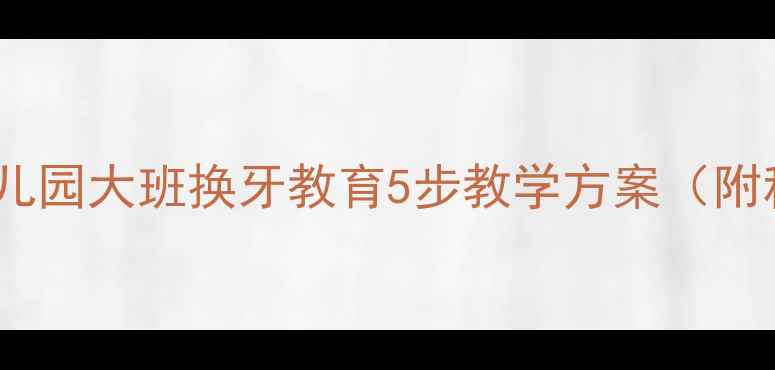 图片 儿童换牙全攻略：幼儿园大班换牙教育5步教学方案（附科学教案+互动游戏）