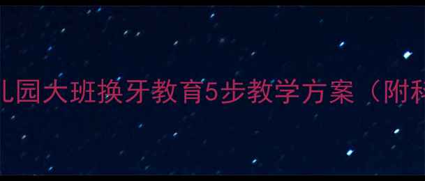 图片 儿童换牙全攻略：幼儿园大班换牙教育5步教学方案（附科学教案+互动游戏）1