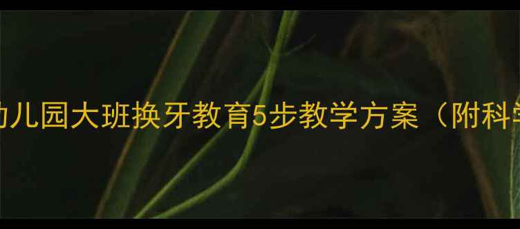 图片 儿童换牙全攻略：幼儿园大班换牙教育5步教学方案（附科学教案+互动游戏）2