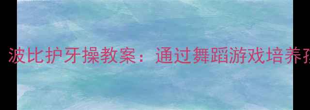 图片 儿童换牙期必备｜波比护牙操教案：通过舞蹈游戏培养孩子正确护牙习惯