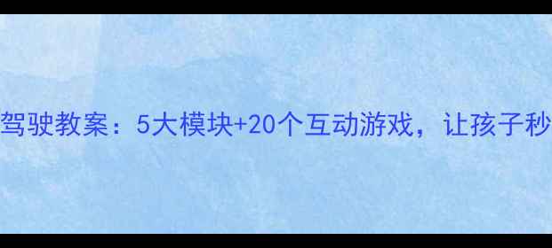 图片 儿童汽车安全驾驶教案：5大模块+20个互动游戏，让孩子秒变马路小卫士
