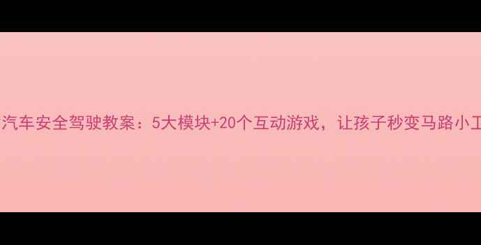 图片 儿童汽车安全驾驶教案：5大模块+20个互动游戏，让孩子秒变马路小卫士2