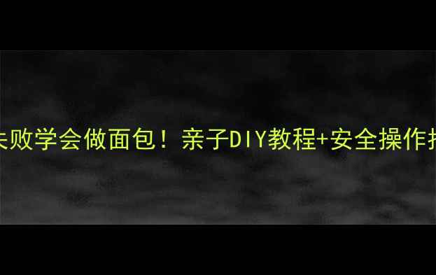 图片 儿童烘焙课｜5岁萌娃零失败学会做面包！亲子DIY教程+安全操作指南（含失败案例）🎂✨2