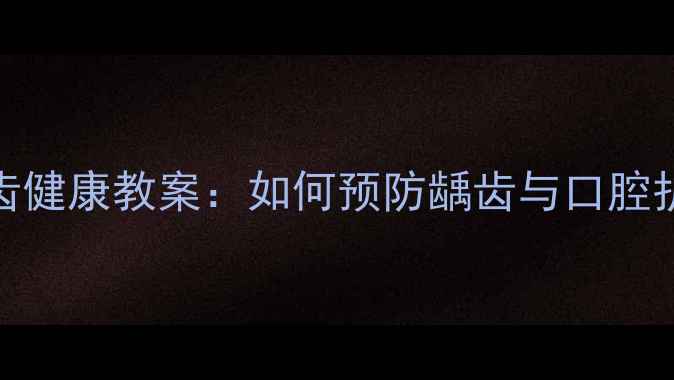 图片 儿童牙齿健康教案：如何预防龋齿与口腔护理指南