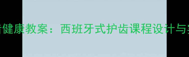 图片 儿童牙齿健康教案：西班牙式护齿课程设计与实践指南