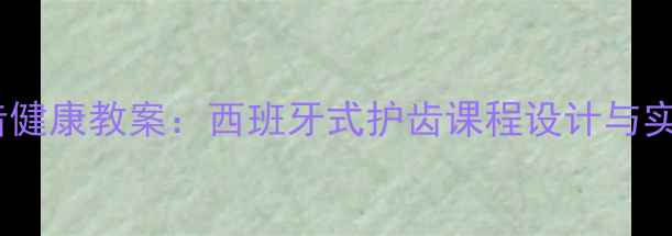图片 儿童牙齿健康教案：西班牙式护齿课程设计与实践指南1