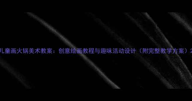 图片 儿童画火锅美术教案：创意绘画教程与趣味活动设计（附完整教学方案）2