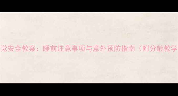 图片 儿童睡觉安全教案：睡前注意事项与意外预防指南（附分龄教学方案）