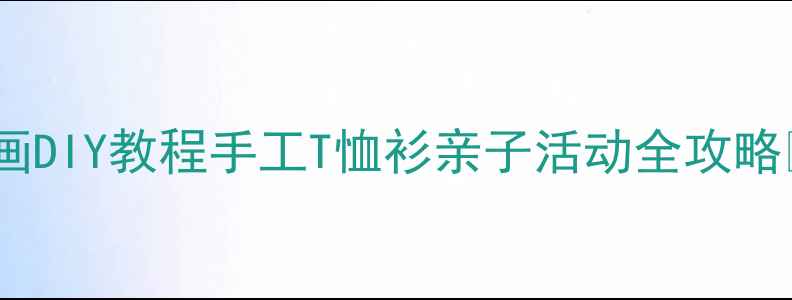 图片 儿童绘画DIY教程手工T恤衫亲子活动全攻略🎨👕✨1