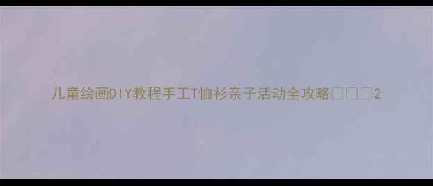 图片 儿童绘画DIY教程手工T恤衫亲子活动全攻略🎨👕✨2