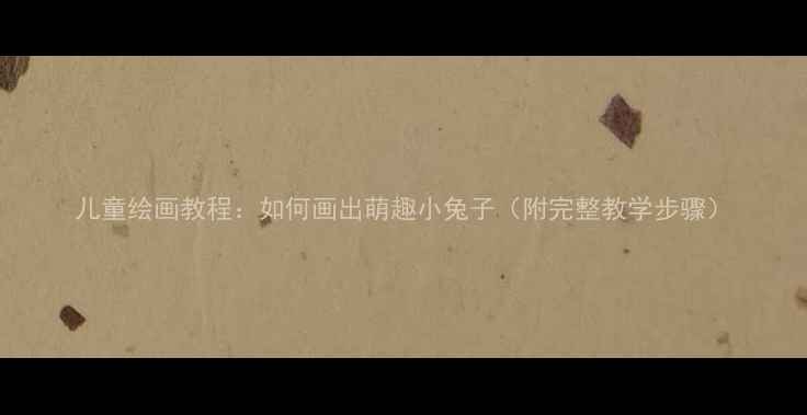 图片 儿童绘画教程：如何画出萌趣小兔子（附完整教学步骤）